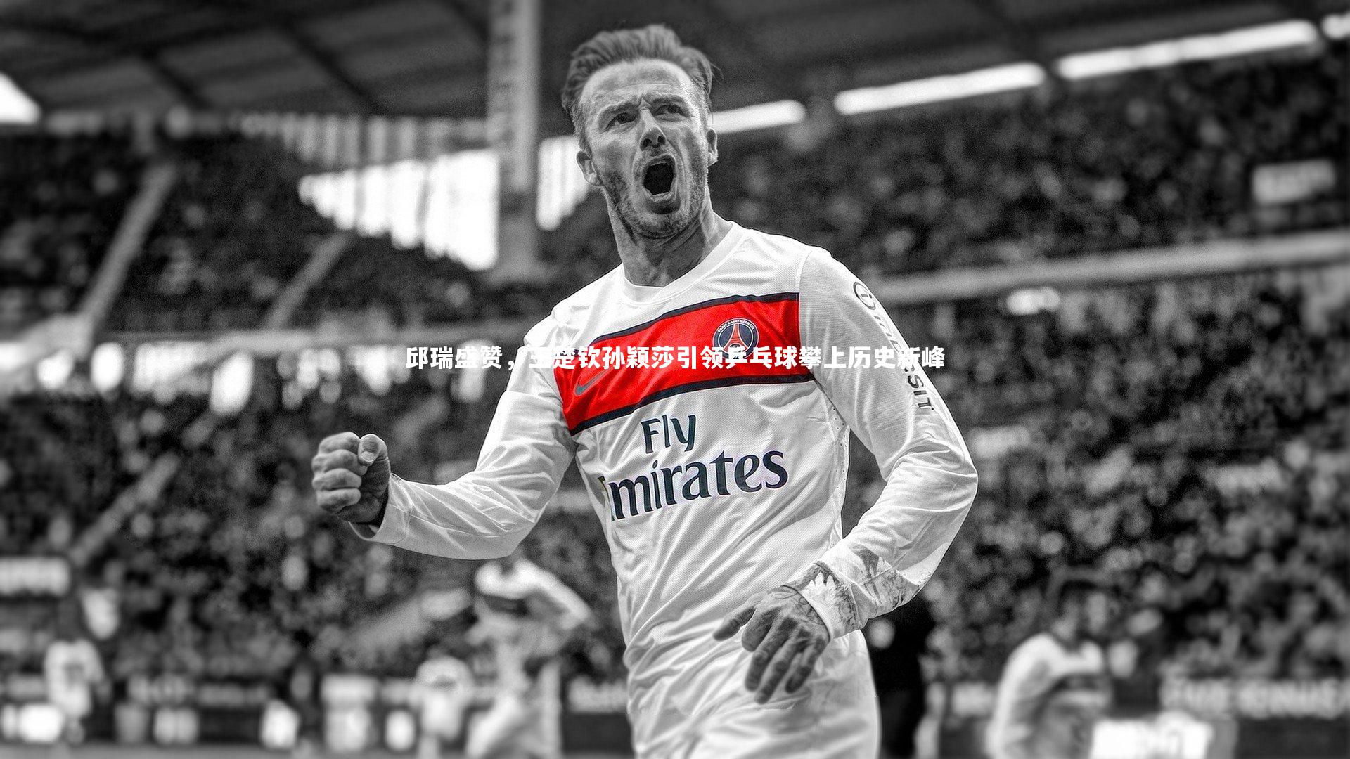 邱瑞盛赞,王楚钦孙颖莎引领乒乓球攀上历史新峰