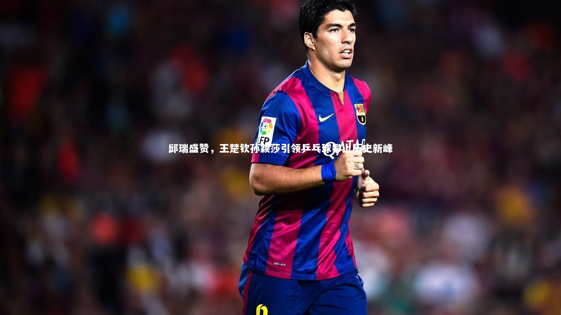 邱瑞盛赞,王楚钦孙颖莎引领乒乓球攀上历史新峰